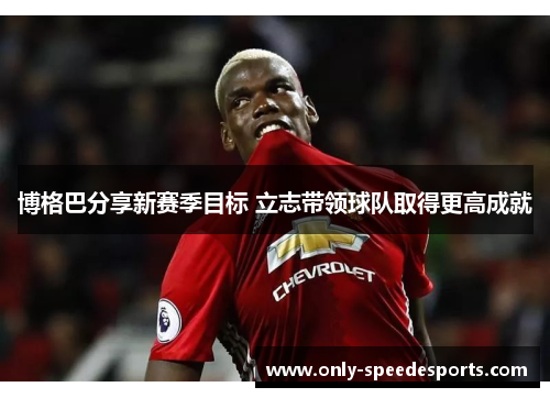博格巴分享新赛季目标 立志带领球队取得更高成就