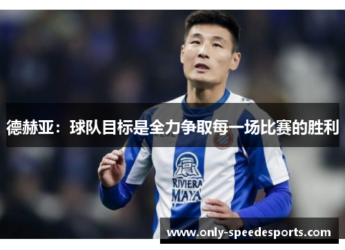 德赫亚：球队目标是全力争取每一场比赛的胜利