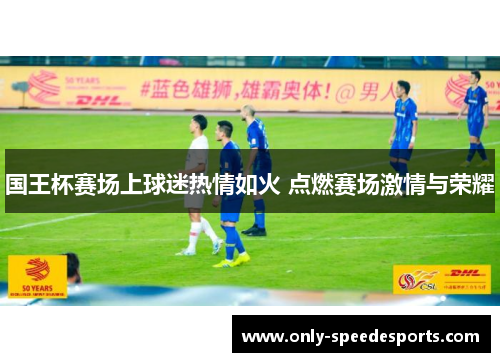 国王杯赛场上球迷热情如火 点燃赛场激情与荣耀