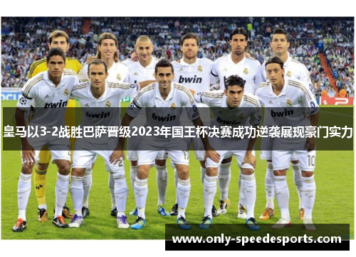 皇马以3-2战胜巴萨晋级2023年国王杯决赛成功逆袭展现豪门实力