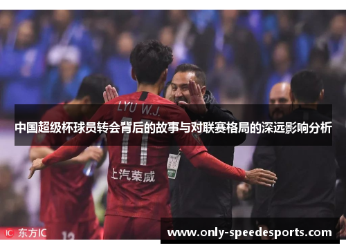 中国超级杯球员转会背后的故事与对联赛格局的深远影响分析