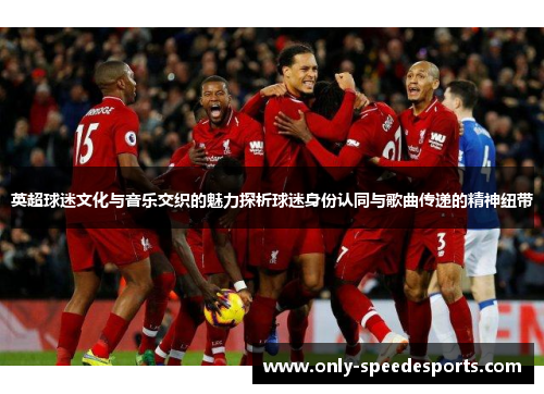英超球迷文化与音乐交织的魅力探析球迷身份认同与歌曲传递的精神纽带