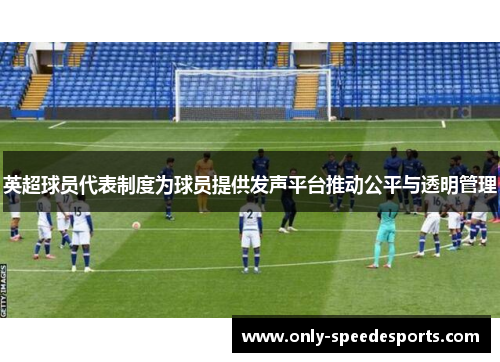 英超球员代表制度为球员提供发声平台推动公平与透明管理