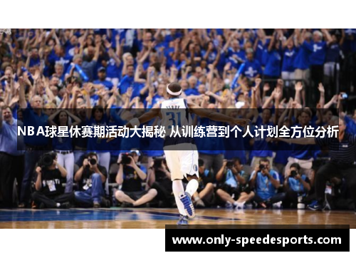 NBA球星休赛期活动大揭秘 从训练营到个人计划全方位分析