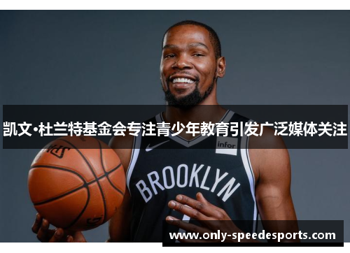 凯文·杜兰特基金会专注青少年教育引发广泛媒体关注