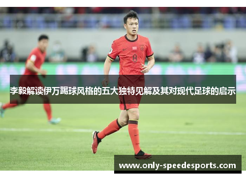 李毅解读伊万踢球风格的五大独特见解及其对现代足球的启示