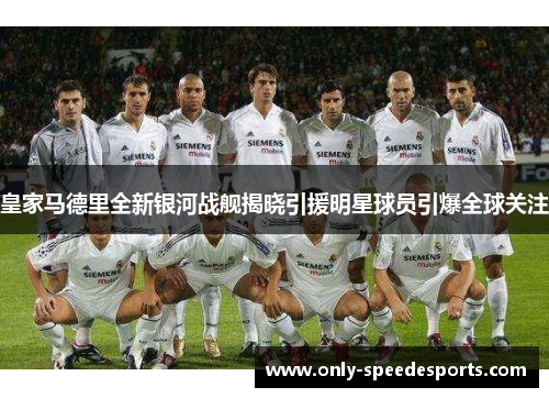 皇家马德里全新银河战舰揭晓引援明星球员引爆全球关注