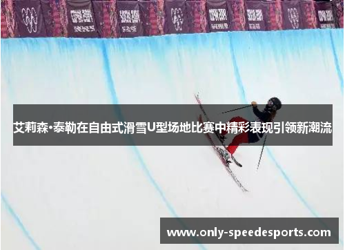 艾莉森·泰勒在自由式滑雪U型场地比赛中精彩表现引领新潮流
