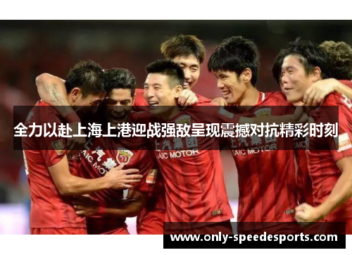 全力以赴上海上港迎战强敌呈现震撼对抗精彩时刻