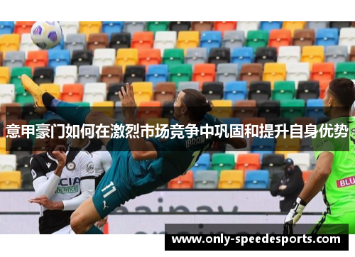 意甲豪门如何在激烈市场竞争中巩固和提升自身优势