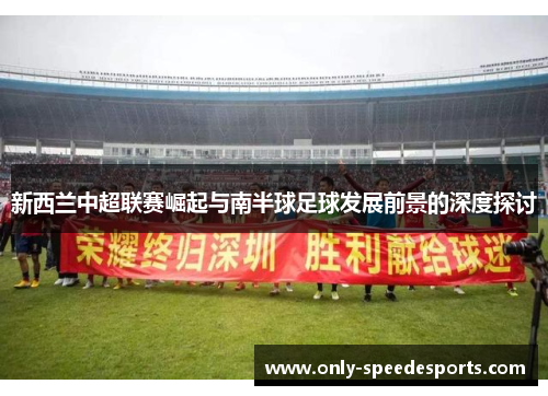 新西兰中超联赛崛起与南半球足球发展前景的深度探讨