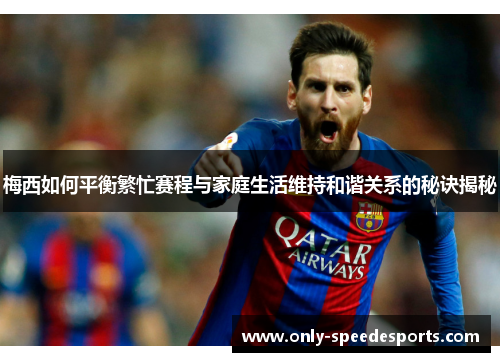 梅西如何平衡繁忙赛程与家庭生活维持和谐关系的秘诀揭秘