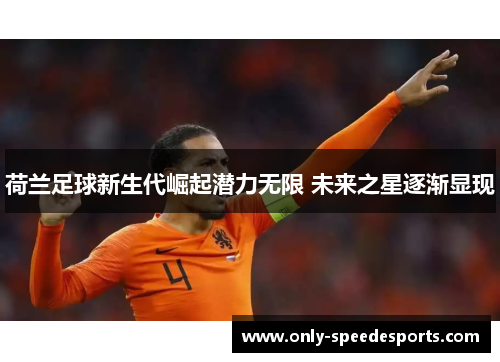 荷兰足球新生代崛起潜力无限 未来之星逐渐显现