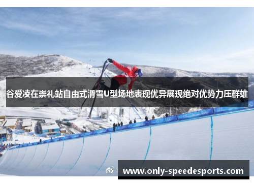 谷爱凌在崇礼站自由式滑雪U型场地表现优异展现绝对优势力压群雄