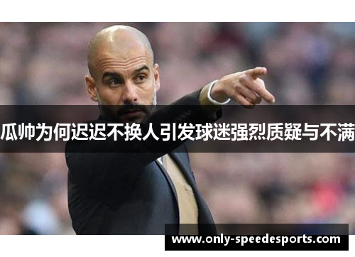 瓜帅为何迟迟不换人引发球迷强烈质疑与不满