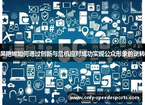 吴艳妮如何通过创新与危机应对成功实现公众形象的逆转