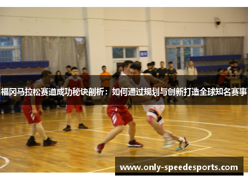 福冈马拉松赛道成功秘诀剖析：如何通过规划与创新打造全球知名赛事