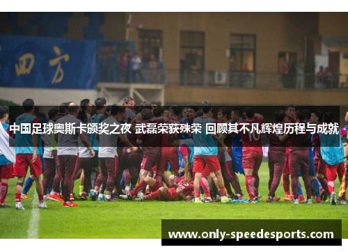 中国足球奥斯卡颁奖之夜 武磊荣获殊荣 回顾其不凡辉煌历程与成就