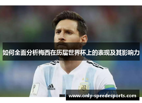 如何全面分析梅西在历届世界杯上的表现及其影响力