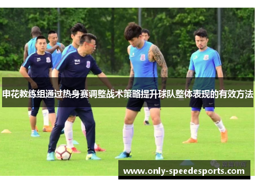 申花教练组通过热身赛调整战术策略提升球队整体表现的有效方法