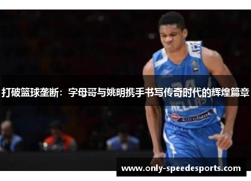打破篮球垄断：字母哥与姚明携手书写传奇时代的辉煌篇章