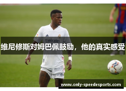 维尼修斯对姆巴佩鼓励，他的真实感受