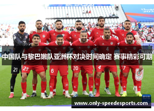 中国队与黎巴嫩队亚洲杯对决时间确定 赛事精彩可期