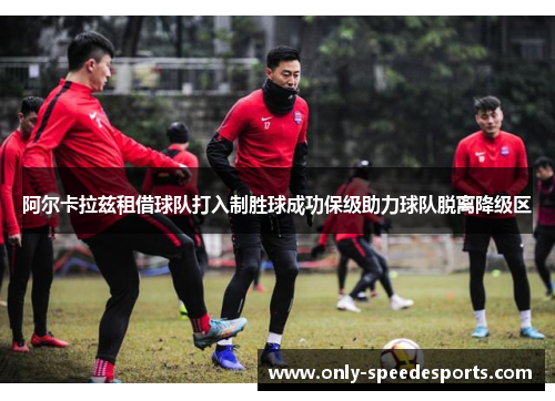 阿尔卡拉兹租借球队打入制胜球成功保级助力球队脱离降级区