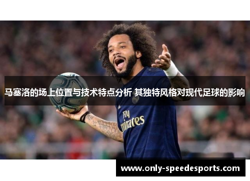 马塞洛的场上位置与技术特点分析 其独特风格对现代足球的影响