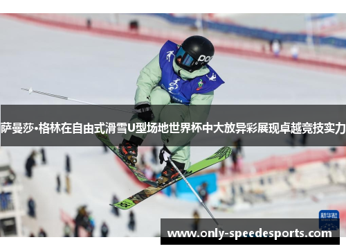 萨曼莎·格林在自由式滑雪U型场地世界杯中大放异彩展现卓越竞技实力