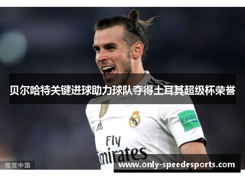 贝尔哈特关键进球助力球队夺得土耳其超级杯荣誉