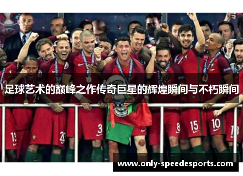 足球艺术的巅峰之作传奇巨星的辉煌瞬间与不朽瞬间