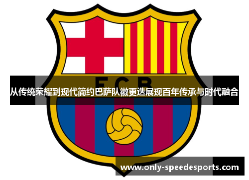 从传统荣耀到现代简约巴萨队徽更迭展现百年传承与时代融合